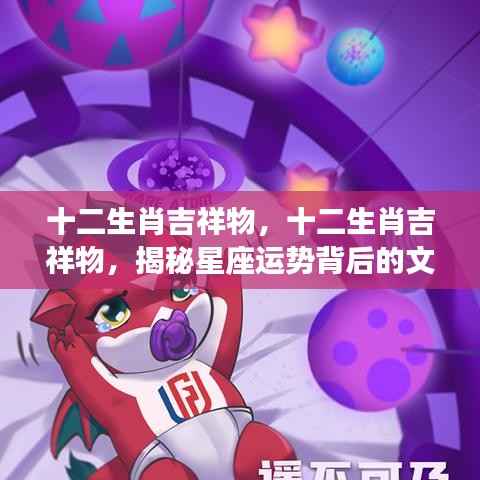 揭秘十二生肖吉祥物的文化魅力与星座运势背后的秘密