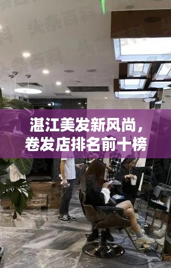 湛江美发新风尚,卷发店排名前十榜单揭晓!