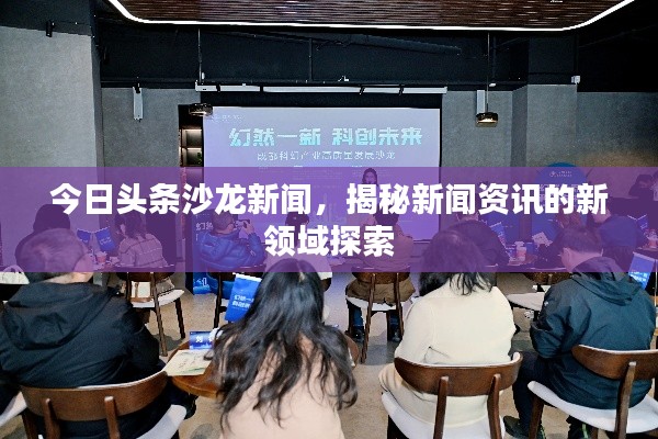 今日头条沙龙新闻，揭秘新闻资讯的新领域探索